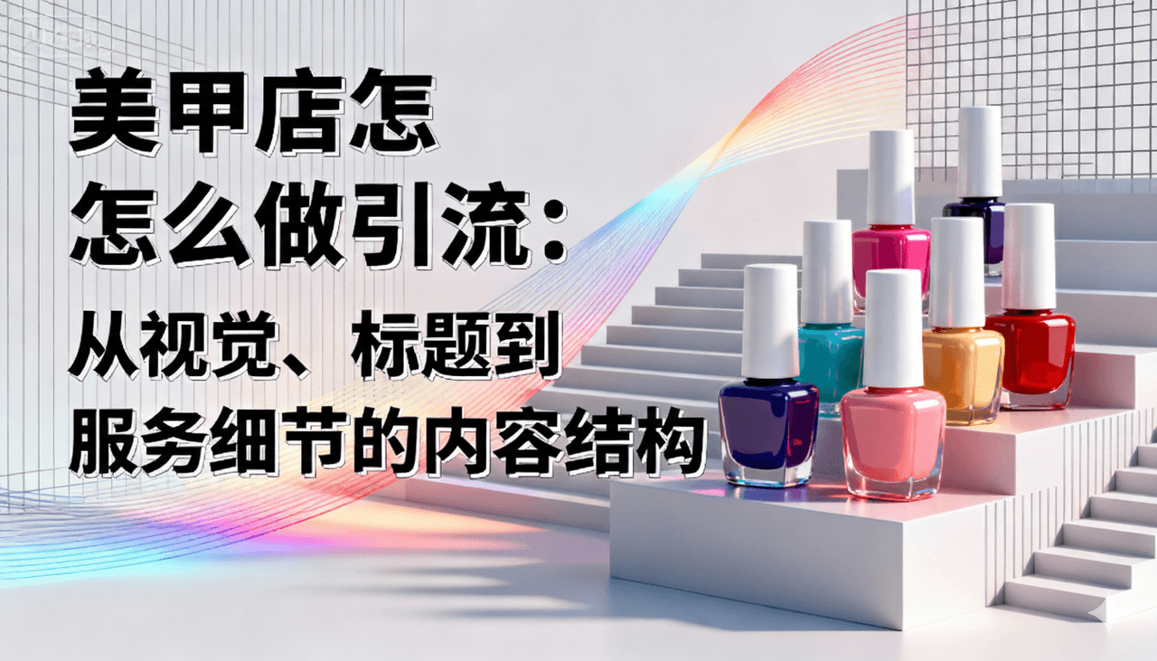 美甲店怎么做小红书引流:从视觉、标题到服务细节的内容结构